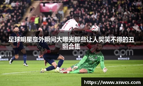 足球明星意外瞬间大曝光那些让人哭笑不得的丑照合集