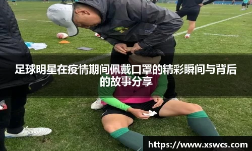 足球明星在疫情期间佩戴口罩的精彩瞬间与背后的故事分享