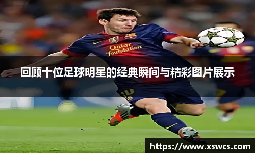 回顾十位足球明星的经典瞬间与精彩图片展示