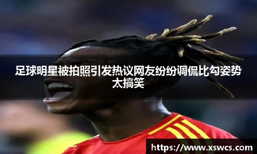 足球明星被拍照引发热议网友纷纷调侃比勾姿势太搞笑